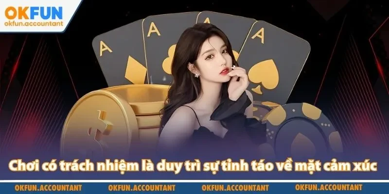 Chơi có trách nhiệm Okfun là duy trì sự tỉnh táo về mặt cảm xúc