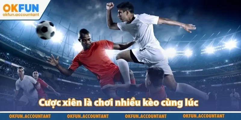 Cược xiên là chơi nhiều kèo cùng lúc 