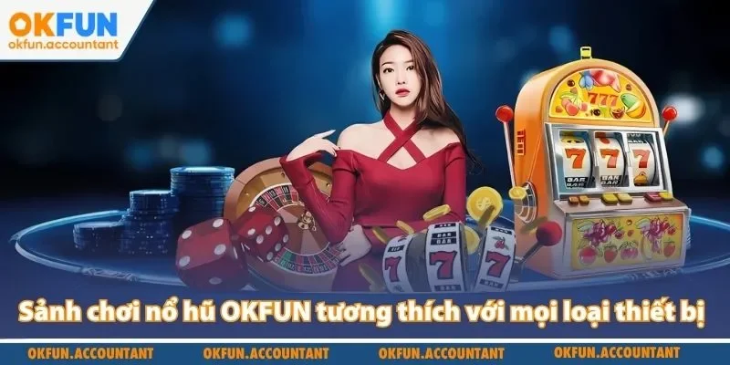 Sảnh chơi nổ hũ OKFUN tương thích với mọi loại thiết bị